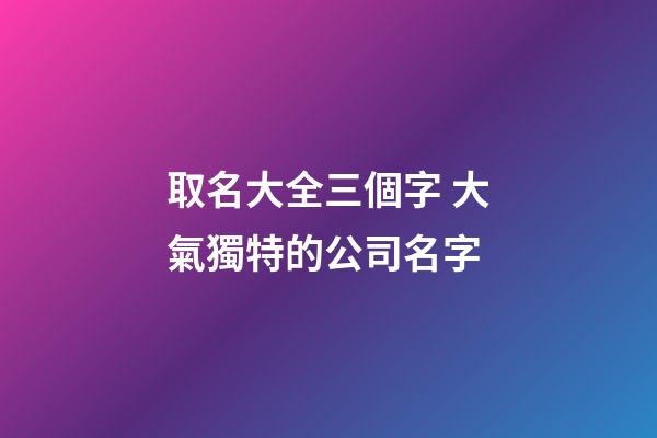 取名大全三個字 大氣獨特的公司名字-第1張-公司起名-玄機派
